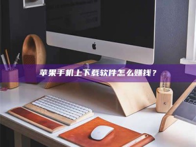 枝江苹果手机上下载软件怎么赚钱？