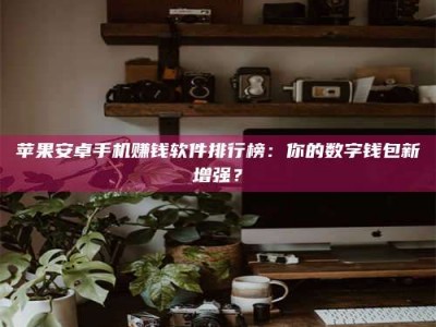 枝江苹果安卓手机赚钱软件排行榜：你的数字钱包新增强？