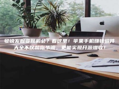 枝江敏锐发掘变现机会？看这里！苹果手机赚钱软件大全不仅帮你节流，更能实现开源增收！