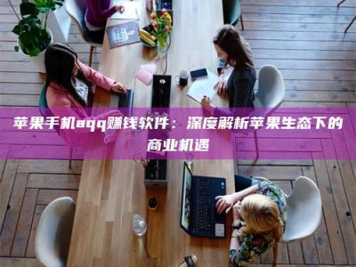 枝江苹果手机aqq赚钱软件：深度解析苹果生态下的商业机遇